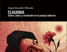 CLAUDINA. «Teatro, Amor y Revolución en la Pampa Salitrera» Sergio González Miranda